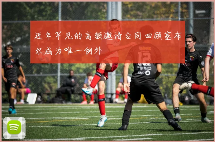 近年罕见的高额邀请合同回顾塞布尔成为唯一例外
