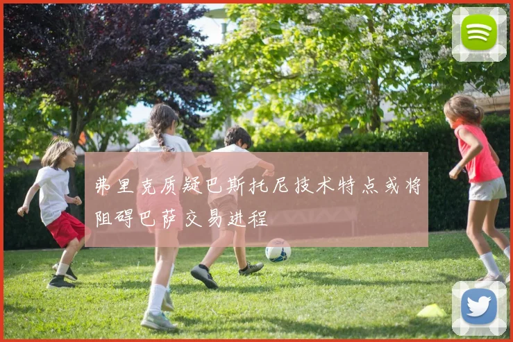弗里克质疑巴斯托尼技术特点或将阻碍巴萨交易进程