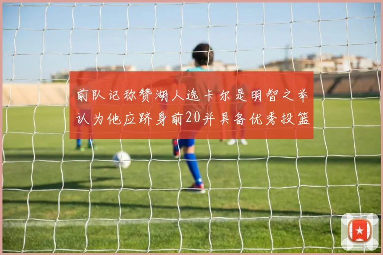 前队记称赞湖人选卡尔是明智之举认为他应跻身前20并具备优秀投篮和防守能力