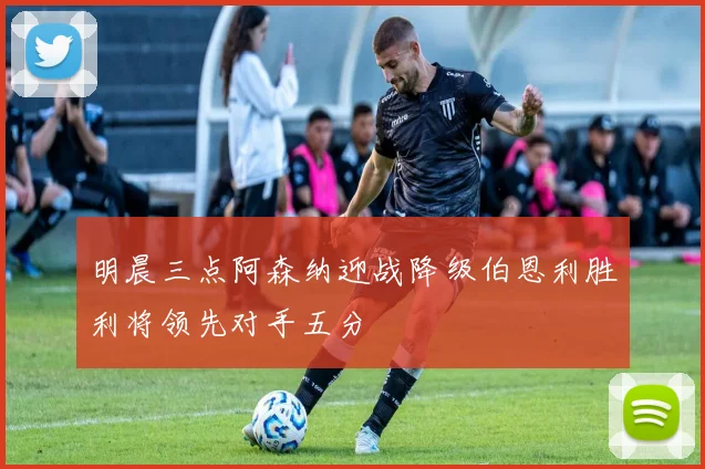 明晨三点阿森纳迎战降级伯恩利胜利将领先对手五分