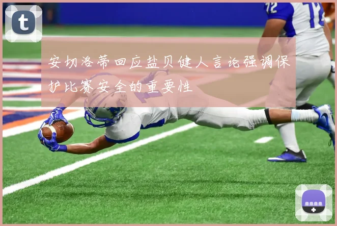 安切洛蒂回应盐贝健人言论强调保护比赛安全的重要性