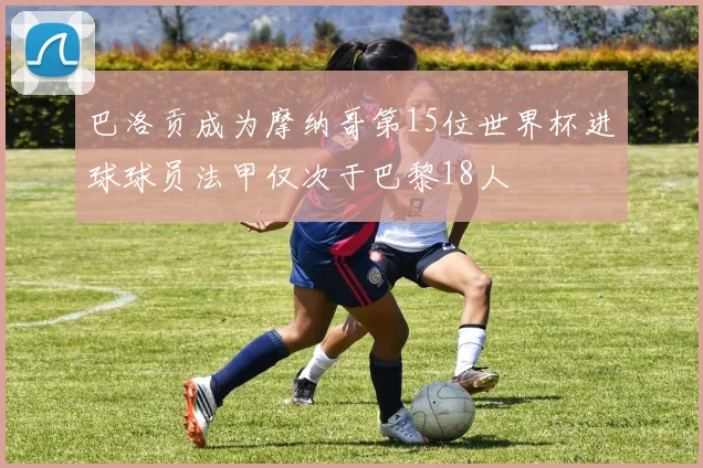 巴洛贡成为摩纳哥第15位世界杯进球球员法甲仅次于巴黎18人