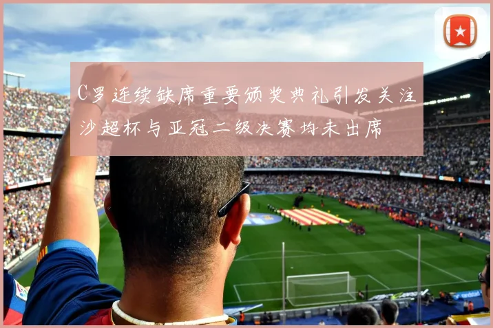 C罗连续缺席重要颁奖典礼引发关注沙超杯与亚冠二级决赛均未出席