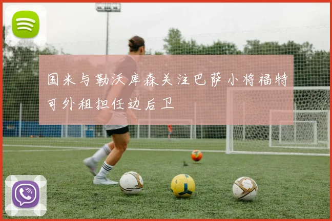 国米与勒沃库森关注巴萨小将福特可外租担任边后卫