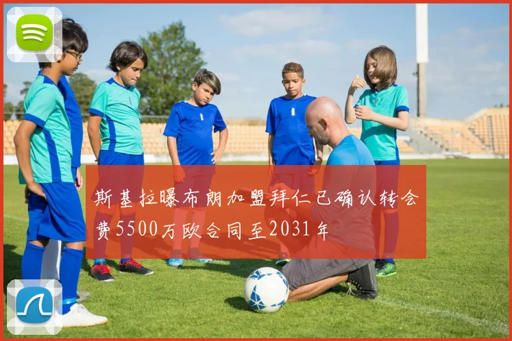 斯基拉曝布朗加盟拜仁已确认转会费5500万欧合同至2031年